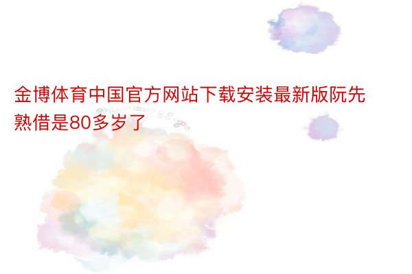 金博体育中国官方网站下载安装最新版阮先熟借是80多岁了