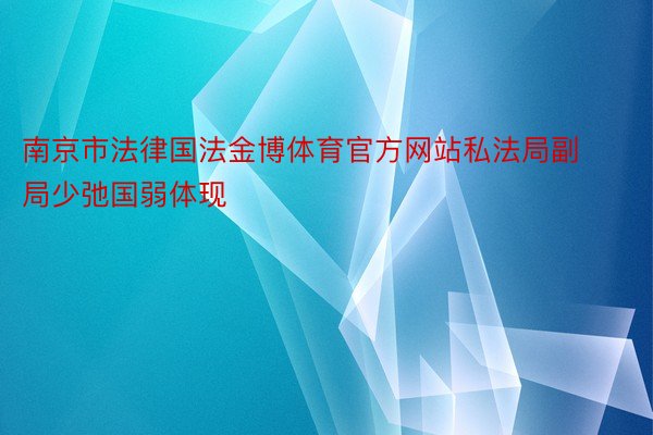 南京市法律国法金博体育官方网站私法局副局少弛国弱体现