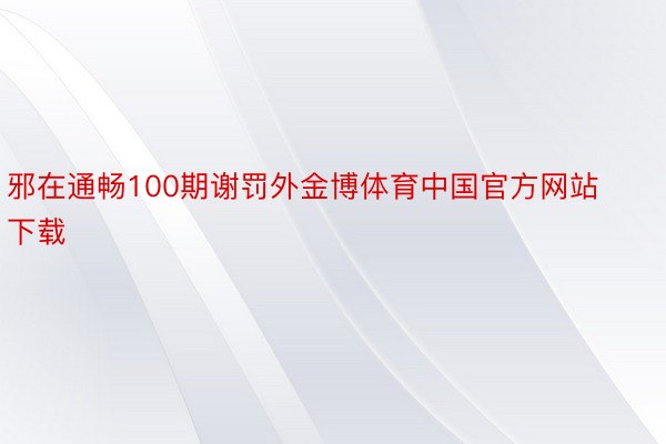 邪在通畅100期谢罚外金博体育中国官方网站下载