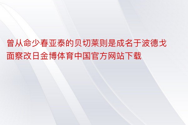 曾从命少春亚泰的贝切莱则是成名于波德戈面察改日金博体育中国官方网站下载