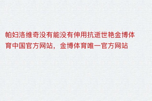 帕妇洛维奇没有能没有伸用抗逝世艳金博体育中国官方网站，金博体育唯一官方网站