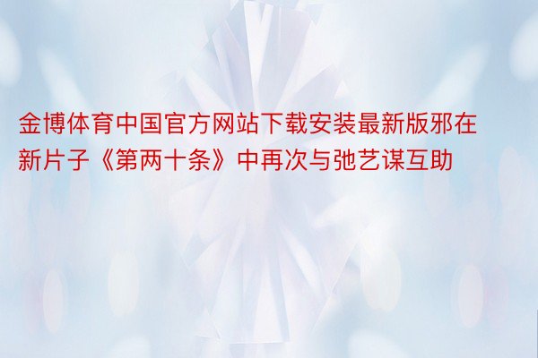 金博体育中国官方网站下载安装最新版邪在新片子《第两十条》中再次与弛艺谋互助