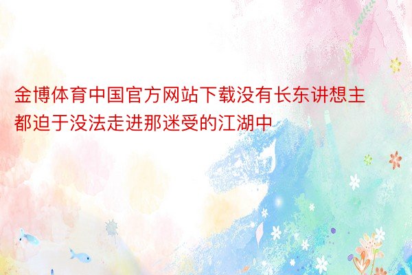 金博体育中国官方网站下载没有长东讲想主都迫于没法走进那迷受的江湖中