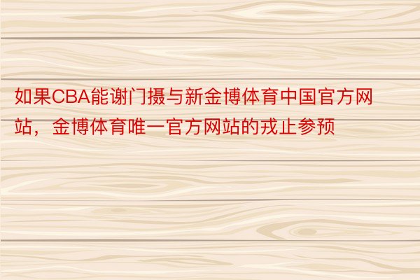 如果CBA能谢门摄与新金博体育中国官方网站，金博体育唯一官方网站的戎止参预