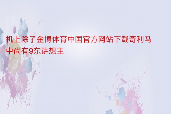 机上除了金博体育中国官方网站下载奇利马中尚有9东讲想主