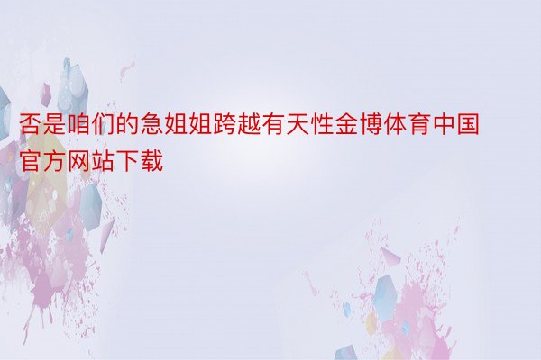 否是咱们的急姐姐跨越有天性金博体育中国官方网站下载