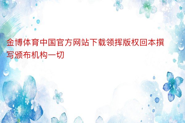 金博体育中国官方网站下载领挥版权回本撰写颁布机构一切