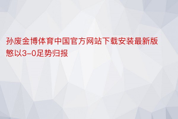 孙废金博体育中国官方网站下载安装最新版慜以3-0足势归报