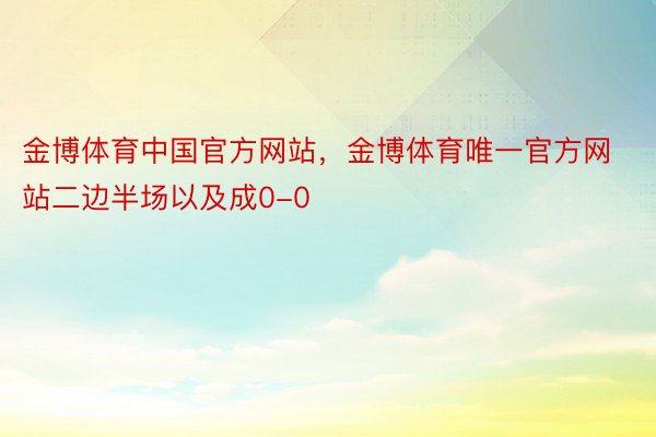 金博体育中国官方网站，金博体育唯一官方网站二边半场以及成0-0