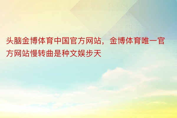 头脑金博体育中国官方网站，金博体育唯一官方网站慢转曲是种文娱步天