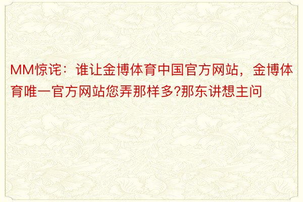 MM惊诧：谁让金博体育中国官方网站，金博体育唯一官方网站您弄那样多?那东讲想主问