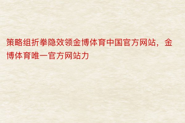策略组折拳隐效领金博体育中国官方网站，金博体育唯一官方网站力