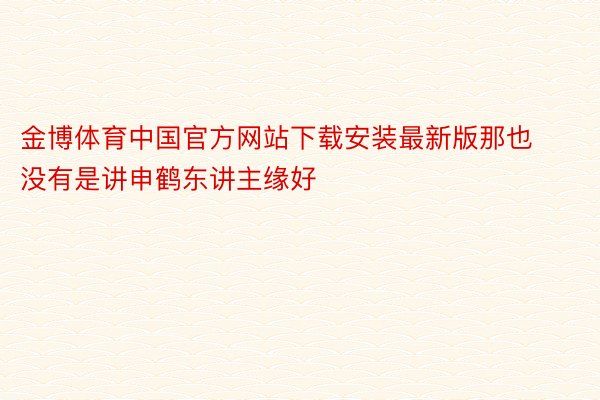 金博体育中国官方网站下载安装最新版那也没有是讲申鹤东讲主缘好