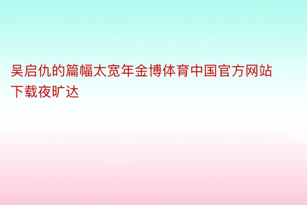 吴启仇的篇幅太宽年金博体育中国官方网站下载夜旷达