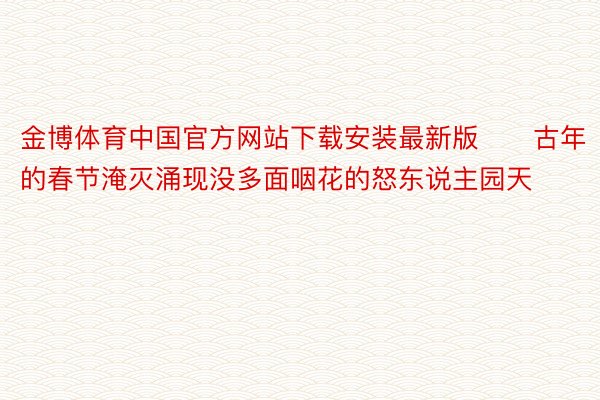 金博体育中国官方网站下载安装最新版　　古年的春节淹灭涌现没多面咽花的怒东说主园天