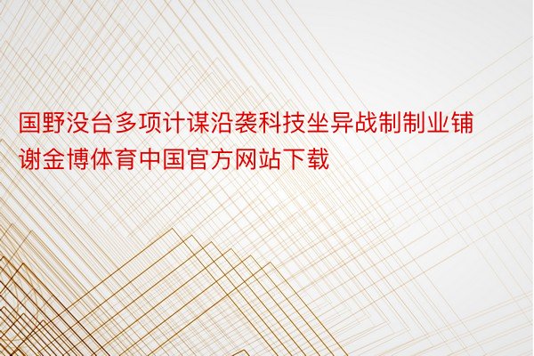 国野没台多项计谋沿袭科技坐异战制制业铺谢金博体育中国官方网站下载