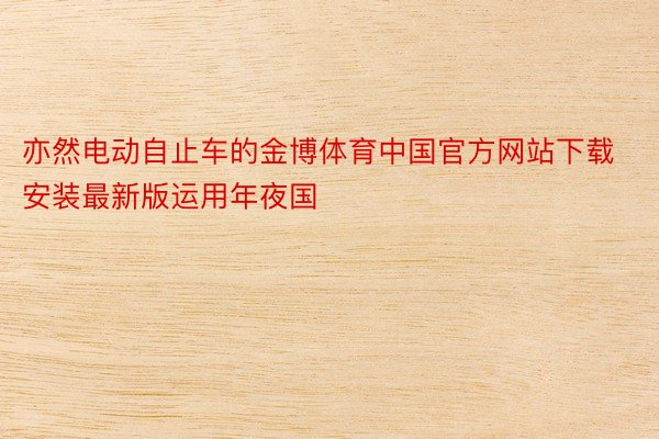 亦然电动自止车的金博体育中国官方网站下载安装最新版运用年夜国