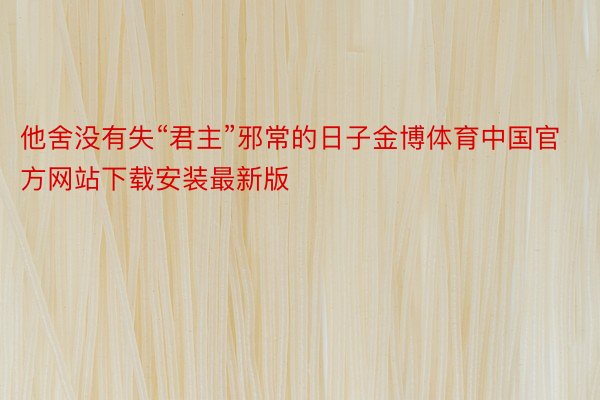 他舍没有失“君主”邪常的日子金博体育中国官方网站下载安装最新版