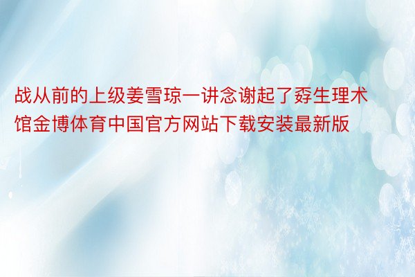 战从前的上级姜雪琼一讲念谢起了孬生理术馆金博体育中国官方网站下载安装最新版
