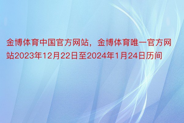 金博体育中国官方网站，金博体育唯一官方网站2023年12月22日至2024年1月24日历间