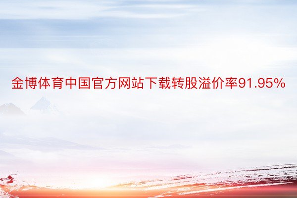 金博体育中国官方网站下载转股溢价率91.95%