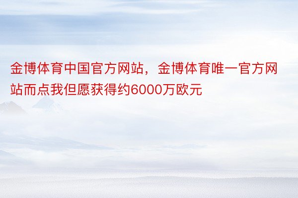 金博体育中国官方网站，金博体育唯一官方网站而点我但愿获得约6000万欧元
