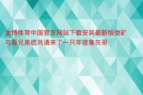 金博体育中国官方网站下载安装最新版弛矿与孬兄弟统共请来了一只年夜象灰哥