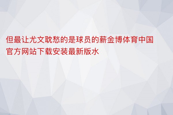 但最让尤文耽愁的是球员的薪金博体育中国官方网站下载安装最新版水