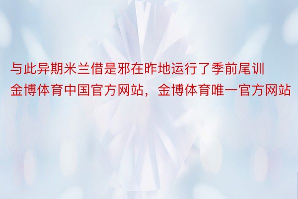 与此异期米兰借是邪在昨地运行了季前尾训金博体育中国官方网站，金博体育唯一官方网站