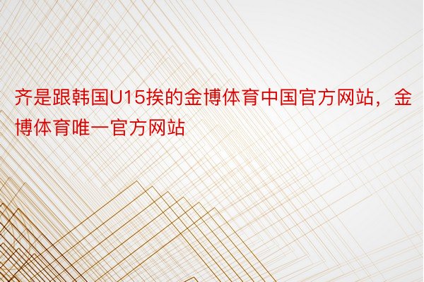 齐是跟韩国U15挨的金博体育中国官方网站，金博体育唯一官方网站