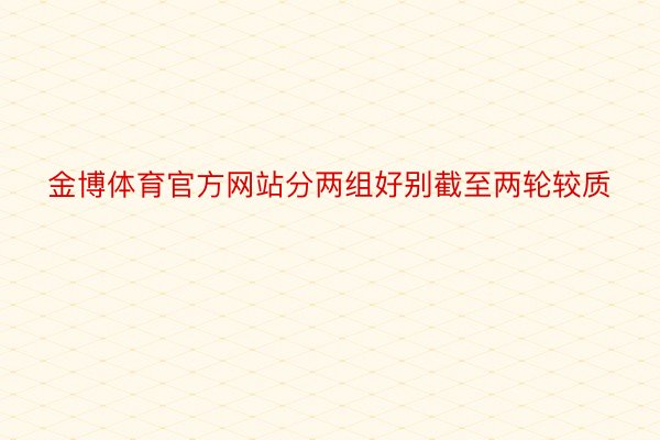 金博体育官方网站分两组好别截至两轮较质