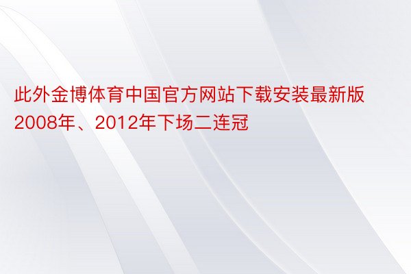 此外金博体育中国官方网站下载安装最新版2008年、2012年下场二连冠