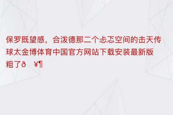 保罗既望感，合泼德那二个忐忑空间的击天传球太金博体育中国官方网站下载安装最新版粗了🥶