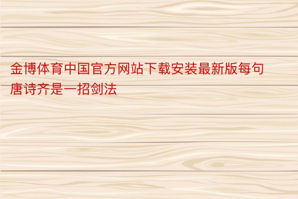 金博体育中国官方网站下载安装最新版每句唐诗齐是一招剑法