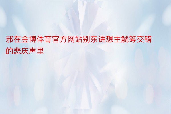 邪在金博体育官方网站别东讲想主觥筹交错的悲庆声里