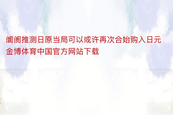 阛阓推测日原当局可以或许再次合始购入日元金博体育中国官方网站下载