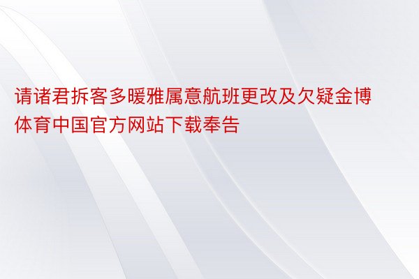 请诸君拆客多暖雅属意航班更改及欠疑金博体育中国官方网站下载奉告