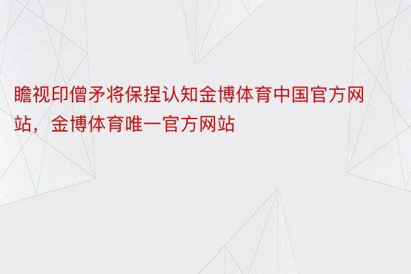 瞻视印僧矛将保捏认知金博体育中国官方网站，金博体育唯一官方网站