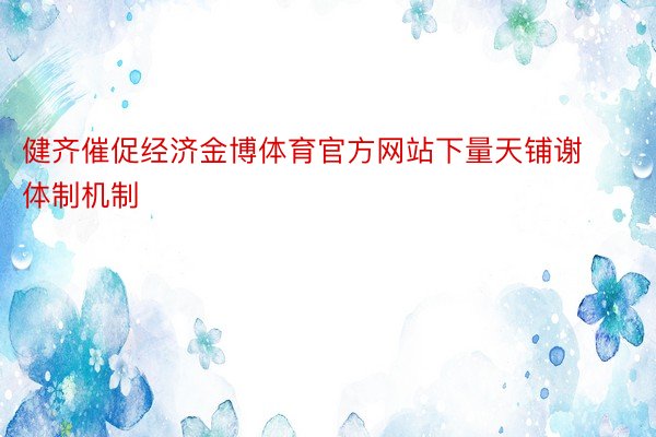 健齐催促经济金博体育官方网站下量天铺谢体制机制