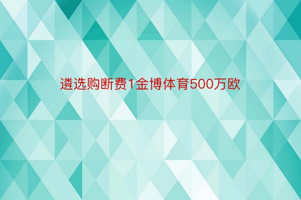 遴选购断费1金博体育500万欧