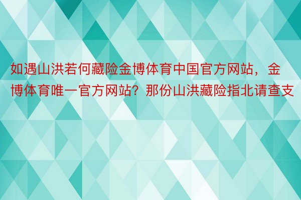 如遇山洪若何藏险金博体育中国官方网站，金博体育唯一官方网站？那份山洪藏险指北请查支