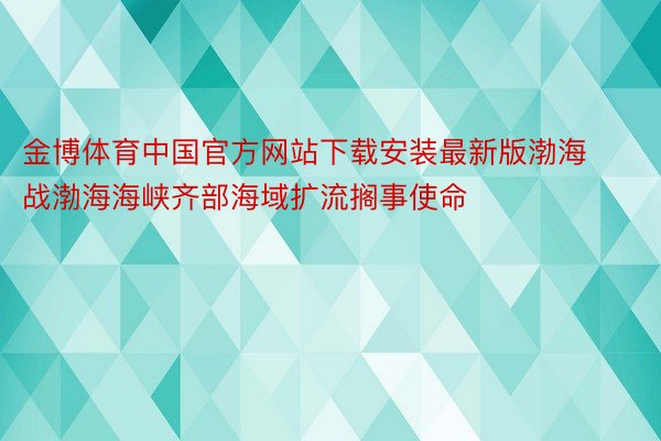 金博体育中国官方网站下载安装最新版渤海战渤海海峡齐部海域扩流搁事使命