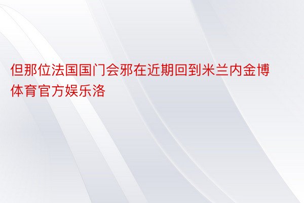 但那位法国国门会邪在近期回到米兰内金博体育官方娱乐洛