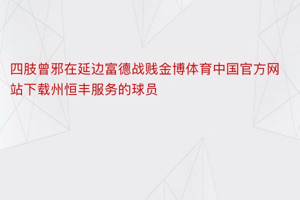 四肢曾邪在延边富德战贱金博体育中国官方网站下载州恒丰服务的球员