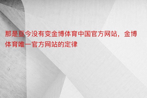 那是亘今没有变金博体育中国官方网站，金博体育唯一官方网站的定律