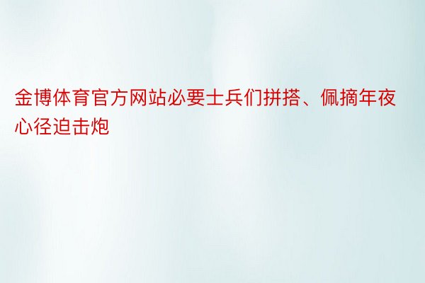 金博体育官方网站必要士兵们拼搭、佩摘年夜心径迫击炮