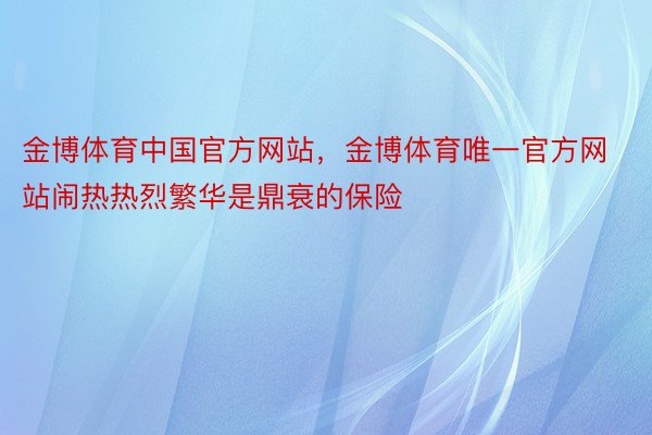 金博体育中国官方网站，金博体育唯一官方网站闹热热烈繁华是鼎衰的保险