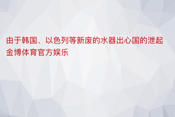 由于韩国、以色列等新废的水器出心国的泄起金博体育官方娱乐