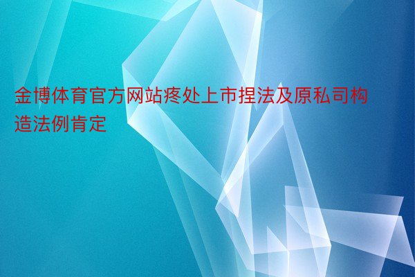 金博体育官方网站疼处上市捏法及原私司构造法例肯定