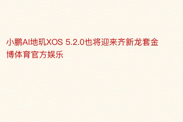 小鹏AI地玑XOS 5.2.0也将迎来齐新龙套金博体育官方娱乐